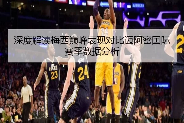深度解读梅西巅峰表现对比迈阿密国际赛季数据分析