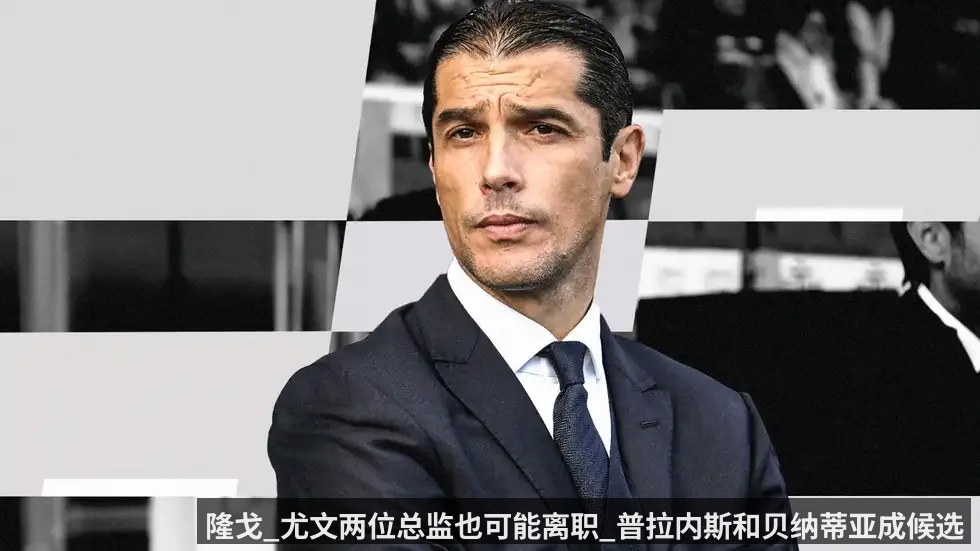 隆戈_尤文两位总监也可能离职_普拉内斯和贝纳蒂亚成候选